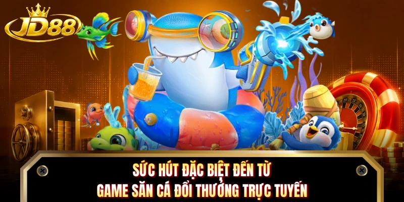 Sức hút đặc biệt đến từ game săn cá đổi thưởng trực tuyến 