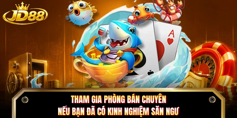 Tham gia phòng bán chuyên nếu bạn đã có kinh nghiệm săn ngư